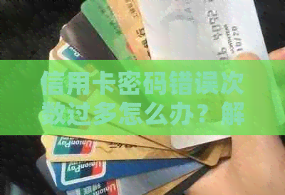 信用卡密码错误次数过多怎么办？解决方法全面解析