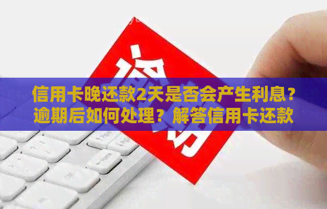 信用卡晚还款2天是否会产生利息？逾期后如何处理？解答信用卡还款相关问题