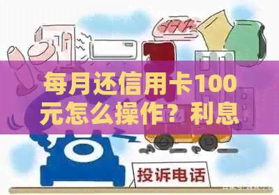 每月还信用卡100元怎么操作？利息如何计算？是否有额外费用？