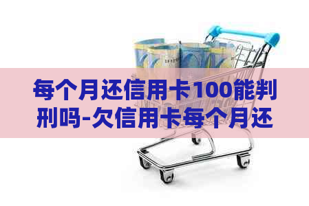 每个月还信用卡100能判刑吗-欠信用卡每个月还一百算诈骗吗