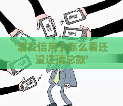 '浦发信用卡怎么看还没还清总款'