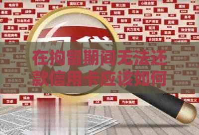 在拘留期间无法还款信用卡应该如何处理？