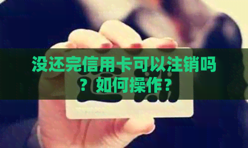 没还完信用卡可以注销吗？如何操作？