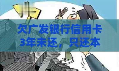 欠广发银行信用卡3年未还，只还本金可行吗？逾期三年的处理方式是什么？