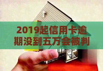 2019起信用卡逾期没到五万会被判刑吗？为什么？会刑拘吗？