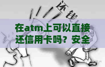 在atm上可以直接还信用卡吗？安全吗？现在，atm机能直接还信用卡吗？