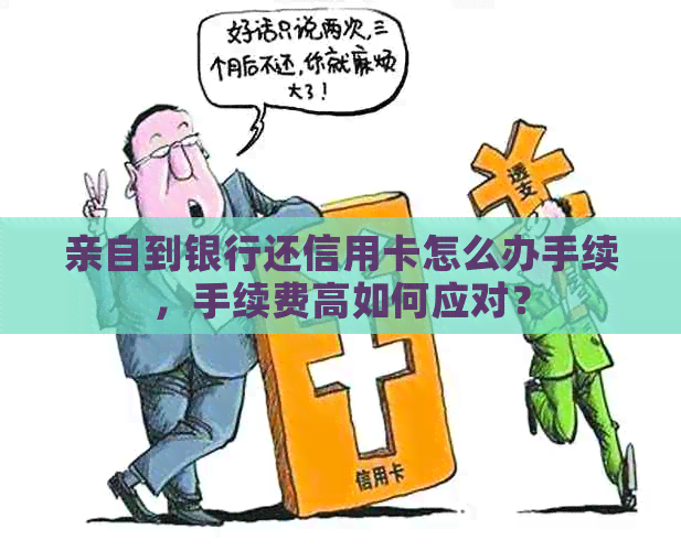 亲自到银行还信用卡怎么办手续，手续费高如何应对？