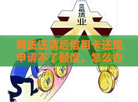 网贷还清后信用卡还是申请不了额度，怎么办？