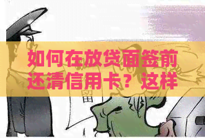 如何在放贷面签前还清信用卡？这样做是否安全？