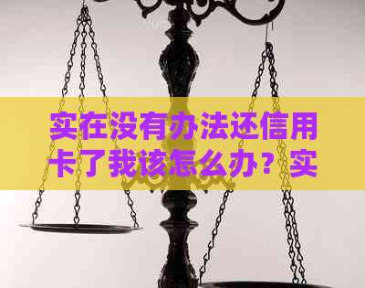 实在没有办法还信用卡了我该怎么办？实在无力还信用卡，还款难题如何解决？