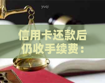 信用卡还款后仍收手续费：原因揭秘与应对策略