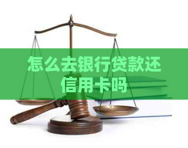 怎么去银行贷款还信用卡吗