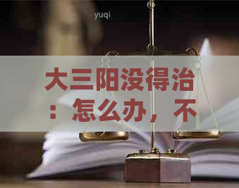 大三阳没得治：怎么办，不治疗会怎样，治不好会怎样？