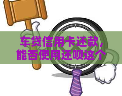 车贷信用卡还款，能否使用还呗这个工具？还有其他解决方案吗？