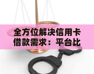 全方位解决信用卡借款需求：平台比较、利率、还款方式等一应俱全