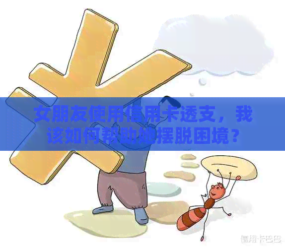 女朋友使用信用卡透支，我该如何帮助她摆脱困境？