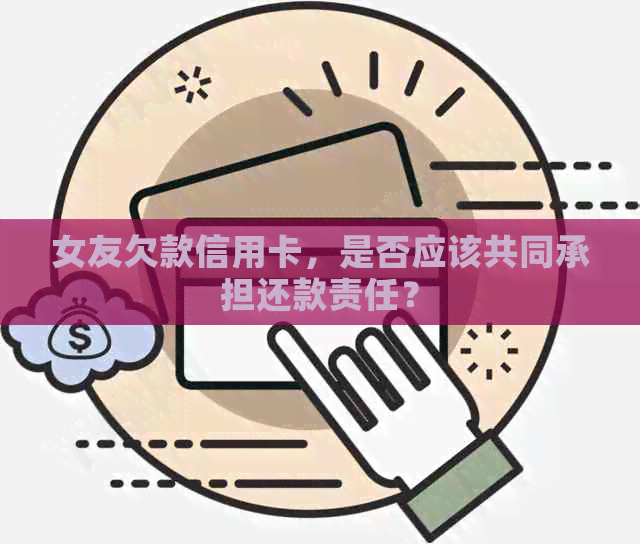 女友欠款信用卡，是否应该共同承担还款责任？