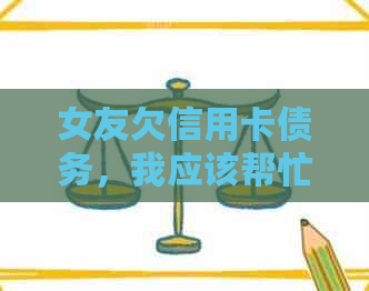 女友欠信用卡债务，我应该帮忙还吗？如何确保安全和避免法律问题？