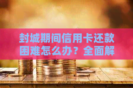 封城期间信用卡还款困难怎么办？全面解决方案助您渡过难关！