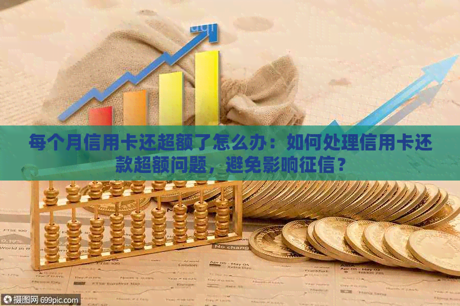 每个月信用卡还超额了怎么办：如何处理信用卡还款超额问题，避免影响？