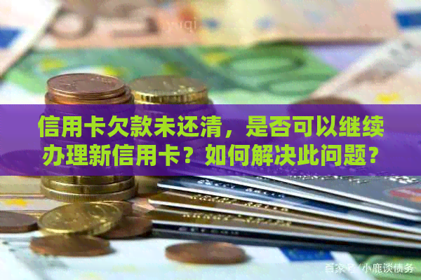 信用卡欠款未还清，是否可以继续办理新信用卡？如何解决此问题？