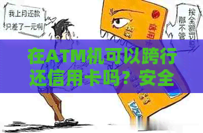 在ATM机可以跨行还信用卡吗？安全吗？现在多久能到账？