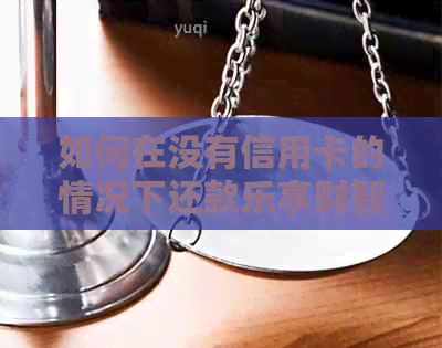 如何在没有信用卡的情况下还款乐享财智金？