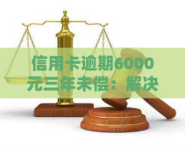 信用卡逾期6000元三年未偿：解决方案与建议