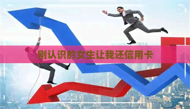 刚认识的女生让我还信用卡