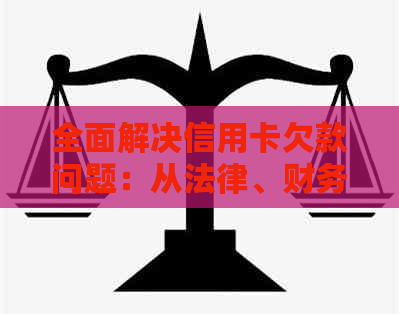 全面解决信用卡欠款问题：从法律、财务和心理角度分析，以及实用应对策略