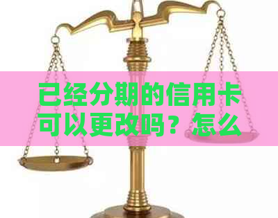 已经分期的信用卡可以更改吗？怎么办？