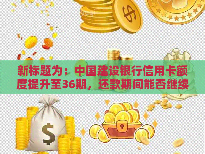 新标题为：中国建设银行信用卡额度提升至36期，还款期间能否继续使用？