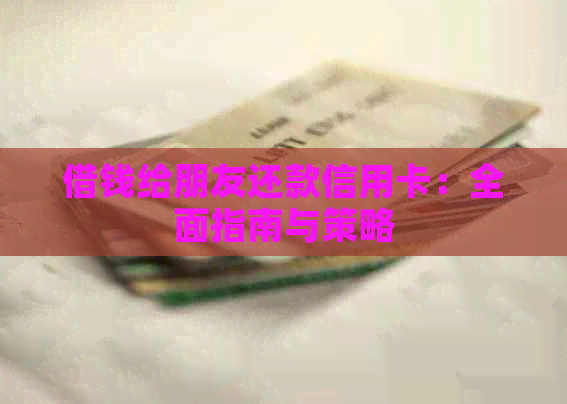 借钱给朋友还款信用卡：全面指南与策略