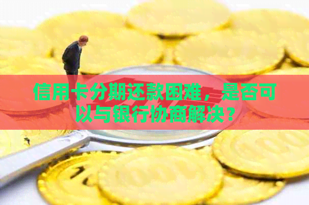 信用卡分期还款困难，是否可以与银行协商解决？