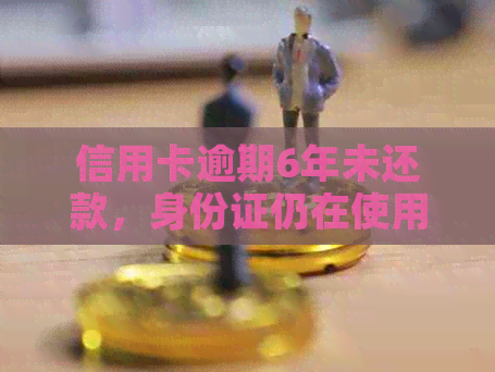 信用卡逾期6年未还款，身份证仍在使用中：如何解决此问题？