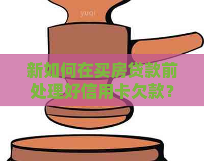 新如何在买房贷款前处理好信用卡欠款？还款攻略大揭秘！