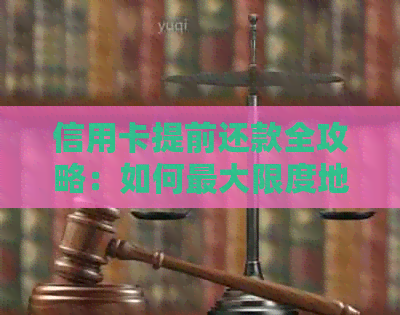 信用卡提前还款全攻略：如何更大限度地节省利息费用并提高资金利用效率