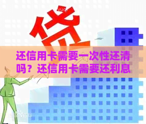 还信用卡需要一次性还清吗？还信用卡需要还利息吗？还信用卡需要现金吗？