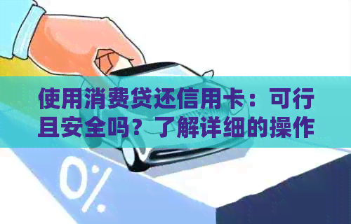 使用消费贷还信用卡：可行且安全吗？了解详细的操作步骤和注意事项