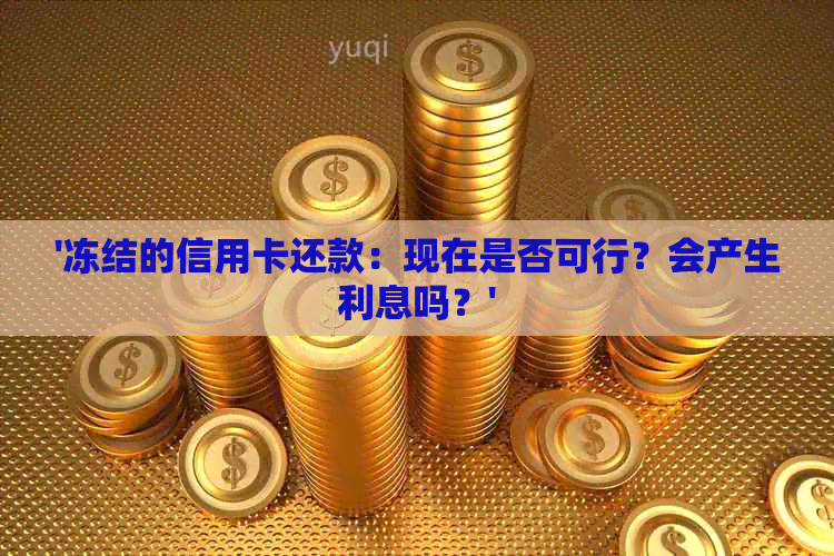 '冻结的信用卡还款：现在是否可行？会产生利息吗？'