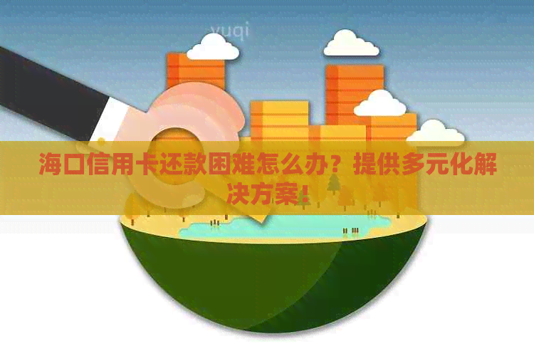 海口信用卡还款困难怎么办？提供多元化解决方案！