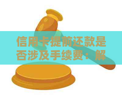 信用卡提前还款是否涉及手续费：解答疑惑并分析影响因素