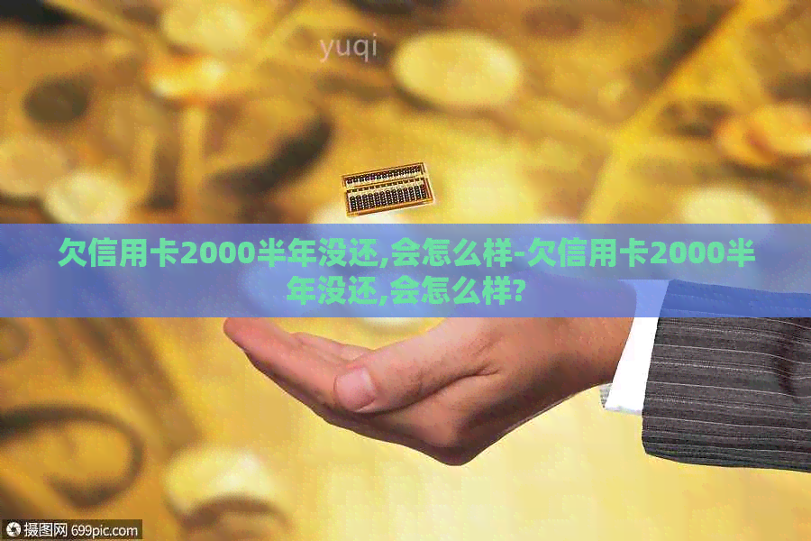 欠信用卡2000半年没还,会怎么样-欠信用卡2000半年没还,会怎么样?