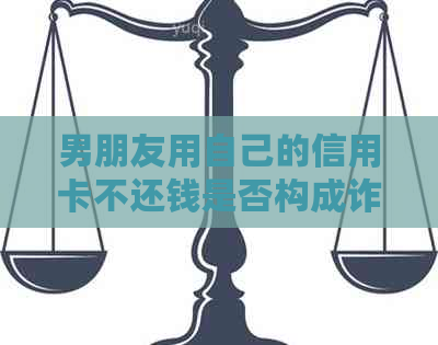 男朋友用自己的信用卡不还钱是否构成诈骗：处理建议与法律解析