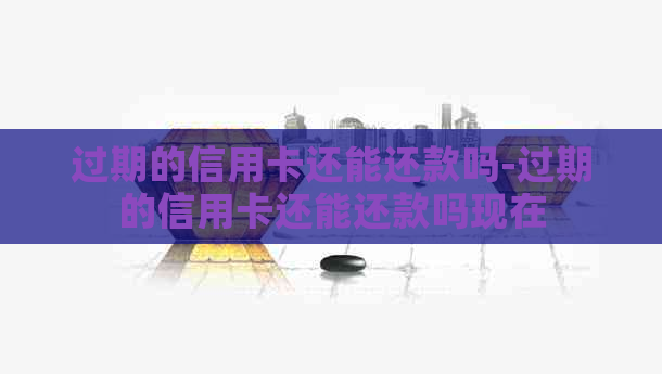 过期的信用卡还能还款吗-过期的信用卡还能还款吗现在