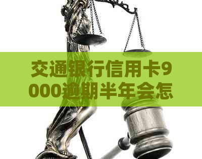 交通银行信用卡9000逾期半年会怎么样？