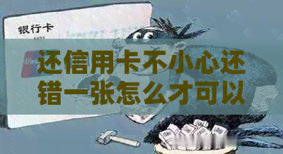 还信用卡不小心还错一张怎么才可以取出-还信用卡不小心还错一张怎么才可以取出