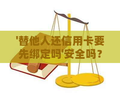 '替他人还信用卡要先绑定吗'安全吗？需要绑定什么吗？