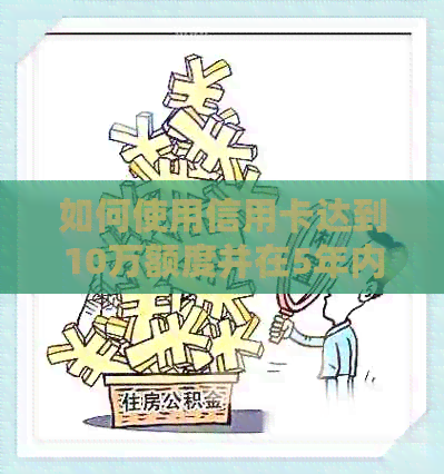 如何使用信用卡达到10万额度并在5年内还款？详解步骤与注意事项