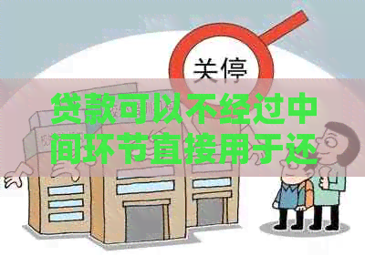 贷款可以不经过中间环节直接用于还信用卡吗